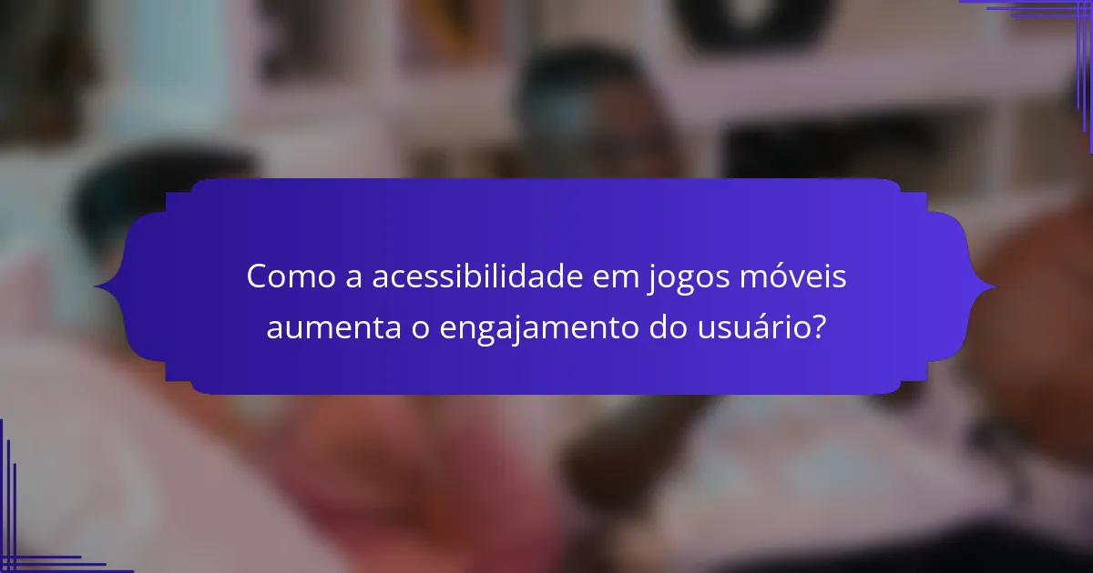 Como a acessibilidade em jogos móveis aumenta o engajamento do usuário?