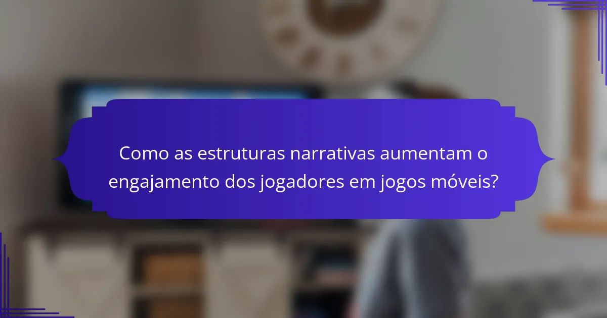 Como as estruturas narrativas aumentam o engajamento dos jogadores em jogos móveis?