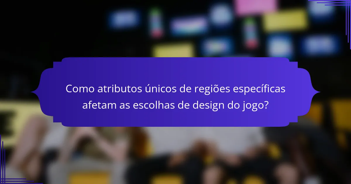 Como atributos únicos de regiões específicas afetam as escolhas de design do jogo?