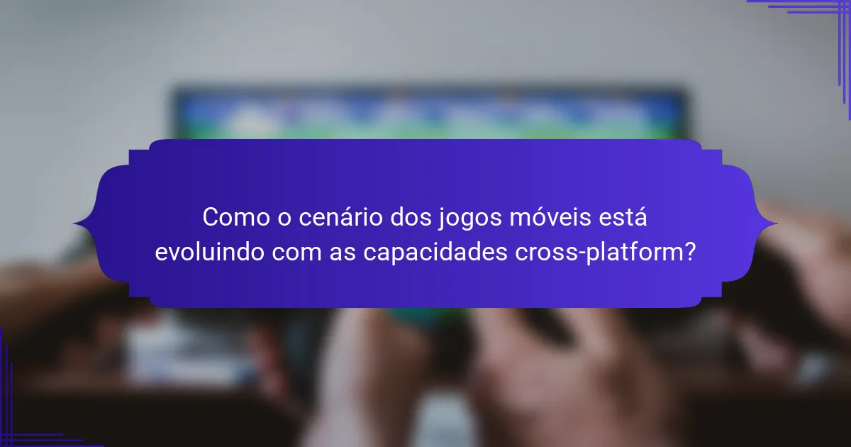 Como o cenário dos jogos móveis está evoluindo com as capacidades cross-platform?