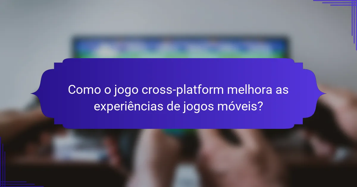 Como o jogo cross-platform melhora as experiências de jogos móveis?