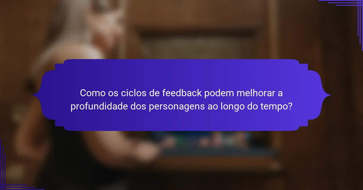 Como os ciclos de feedback podem melhorar a profundidade dos personagens ao longo do tempo?