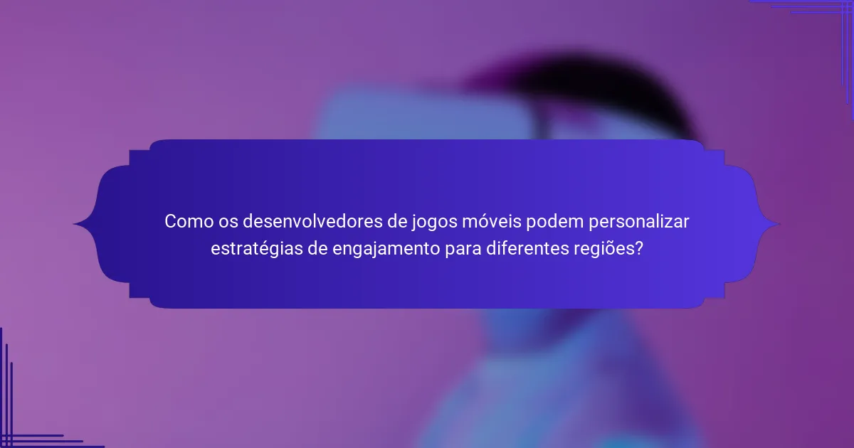 Como os desenvolvedores de jogos móveis podem personalizar estratégias de engajamento para diferentes regiões?