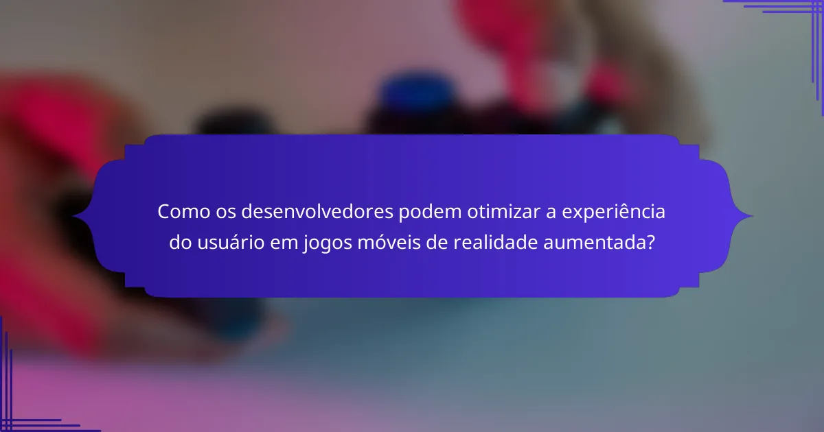 Como os desenvolvedores podem otimizar a experiência do usuário em jogos móveis de realidade aumentada?