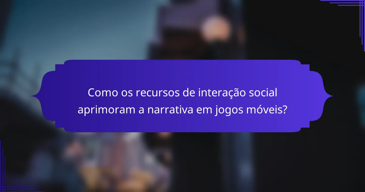 Como os recursos de interação social aprimoram a narrativa em jogos móveis?