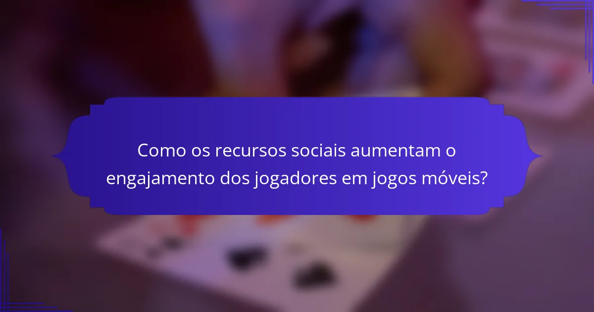 Como os recursos sociais aumentam o engajamento dos jogadores em jogos móveis?