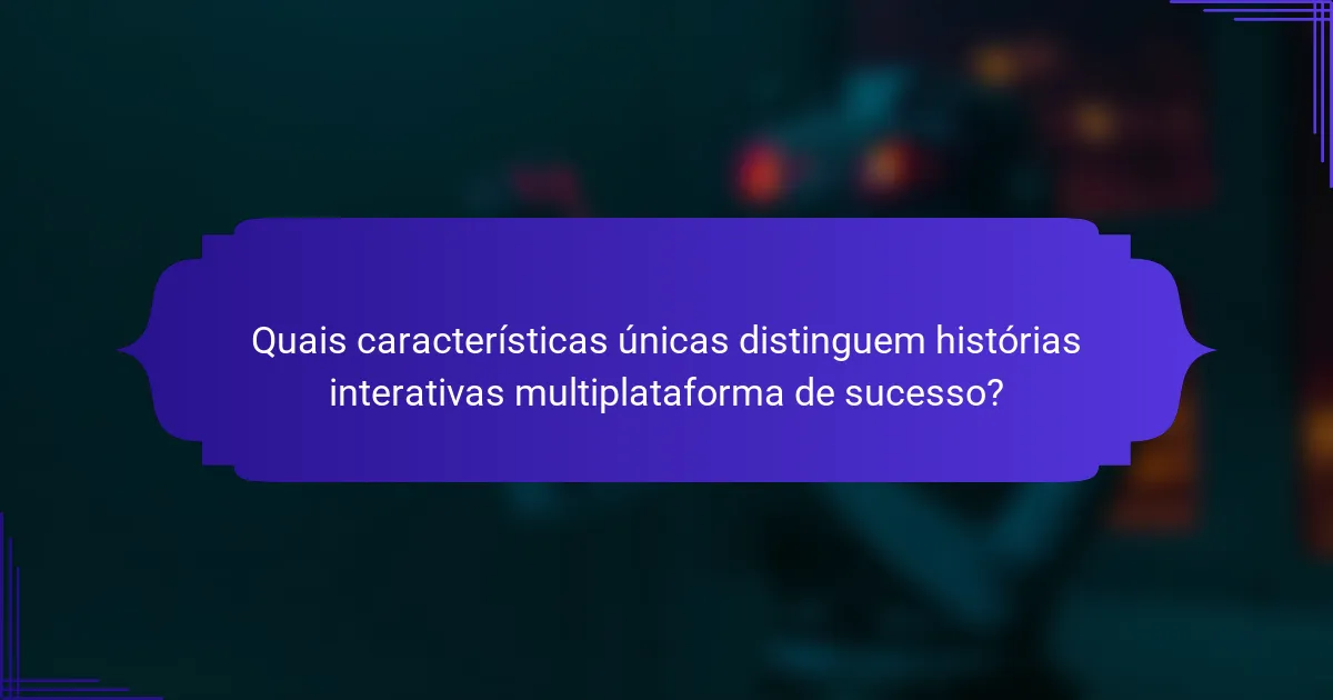 Quais características únicas distinguem histórias interativas multiplataforma de sucesso?