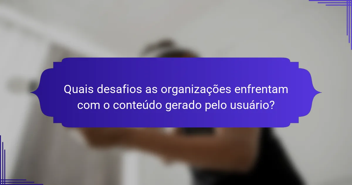 Quais desafios as organizações enfrentam com o conteúdo gerado pelo usuário?