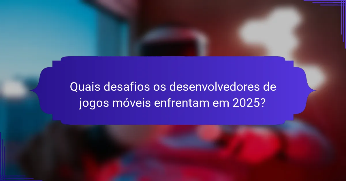 Quais desafios os desenvolvedores de jogos móveis enfrentam em 2025?