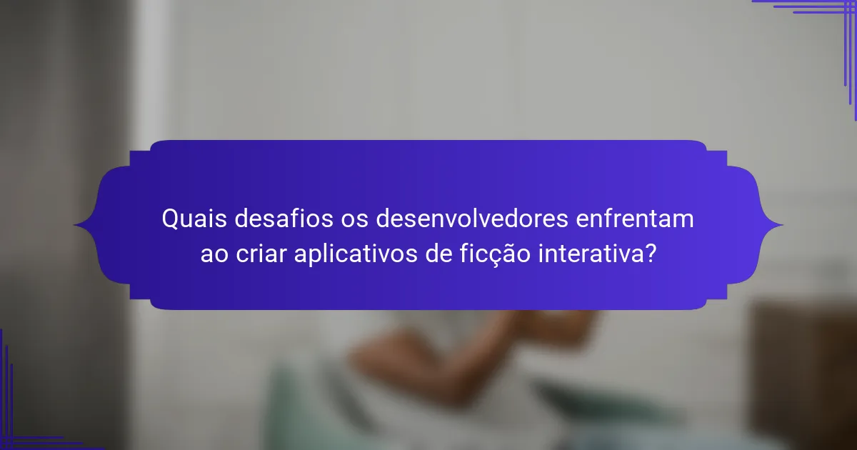 Quais desafios os desenvolvedores enfrentam ao criar aplicativos de ficção interativa?