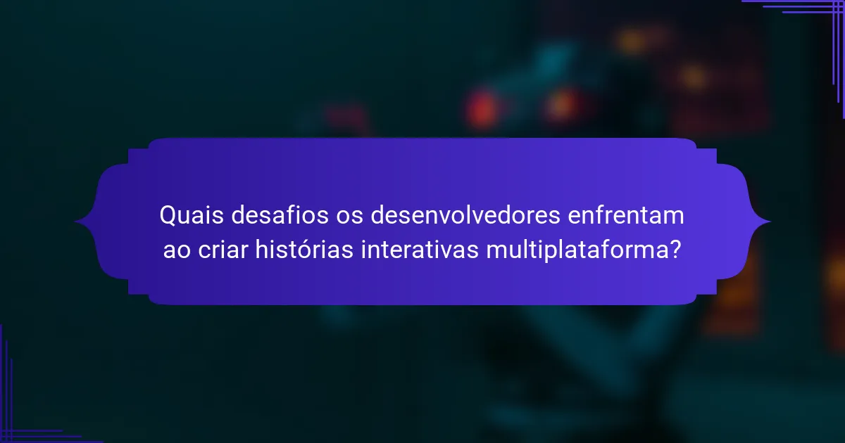 Quais desafios os desenvolvedores enfrentam ao criar histórias interativas multiplataforma?