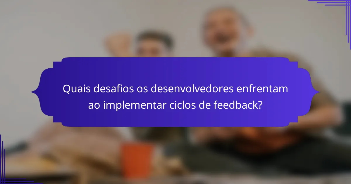 Quais desafios os desenvolvedores enfrentam ao implementar ciclos de feedback?