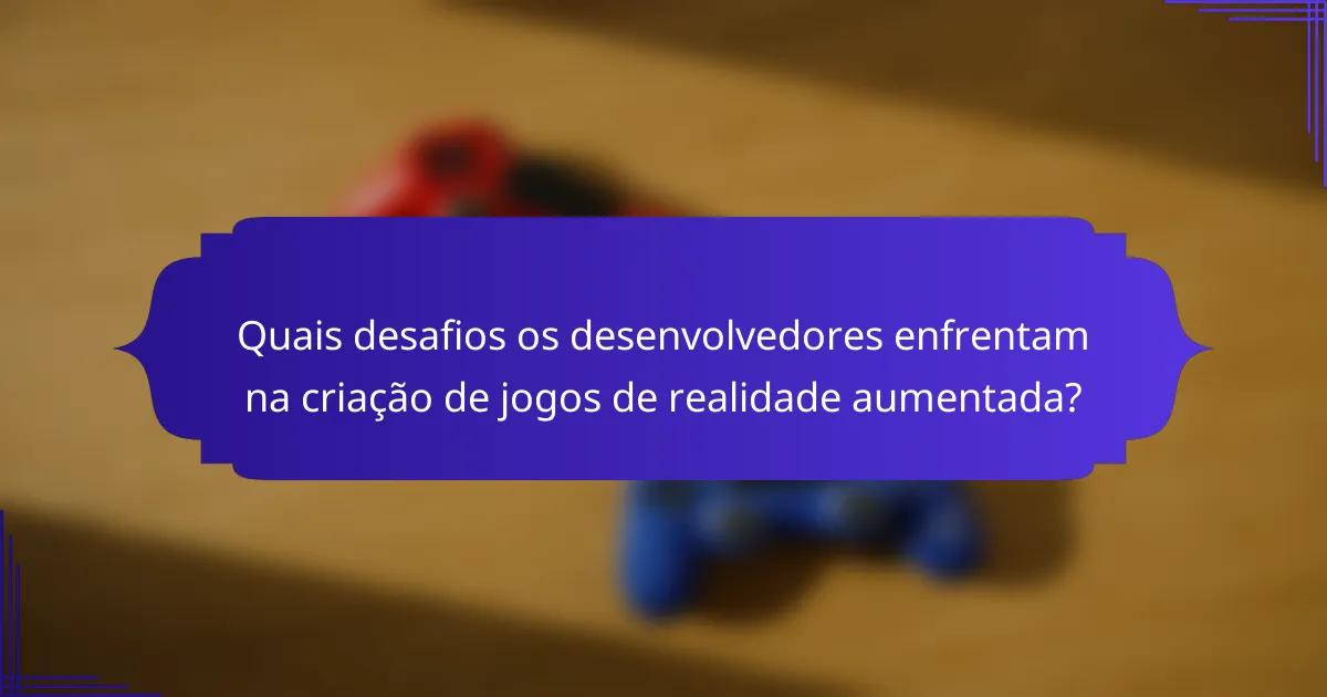 Quais desafios os desenvolvedores enfrentam na criação de jogos de realidade aumentada?