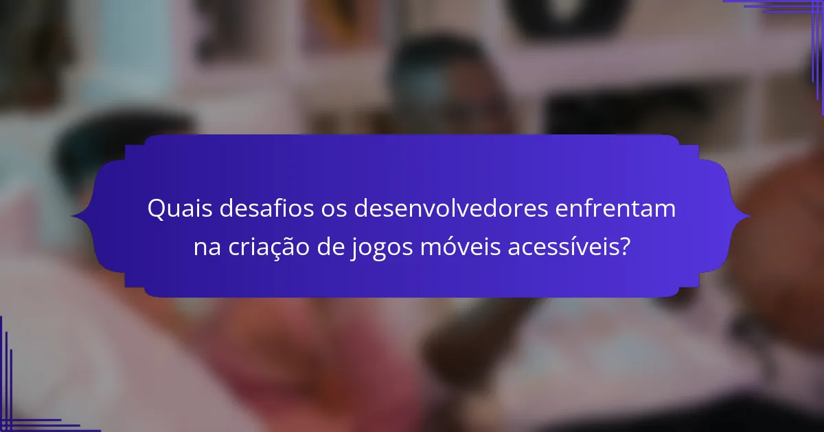 Quais desafios os desenvolvedores enfrentam na criação de jogos móveis acessíveis?
