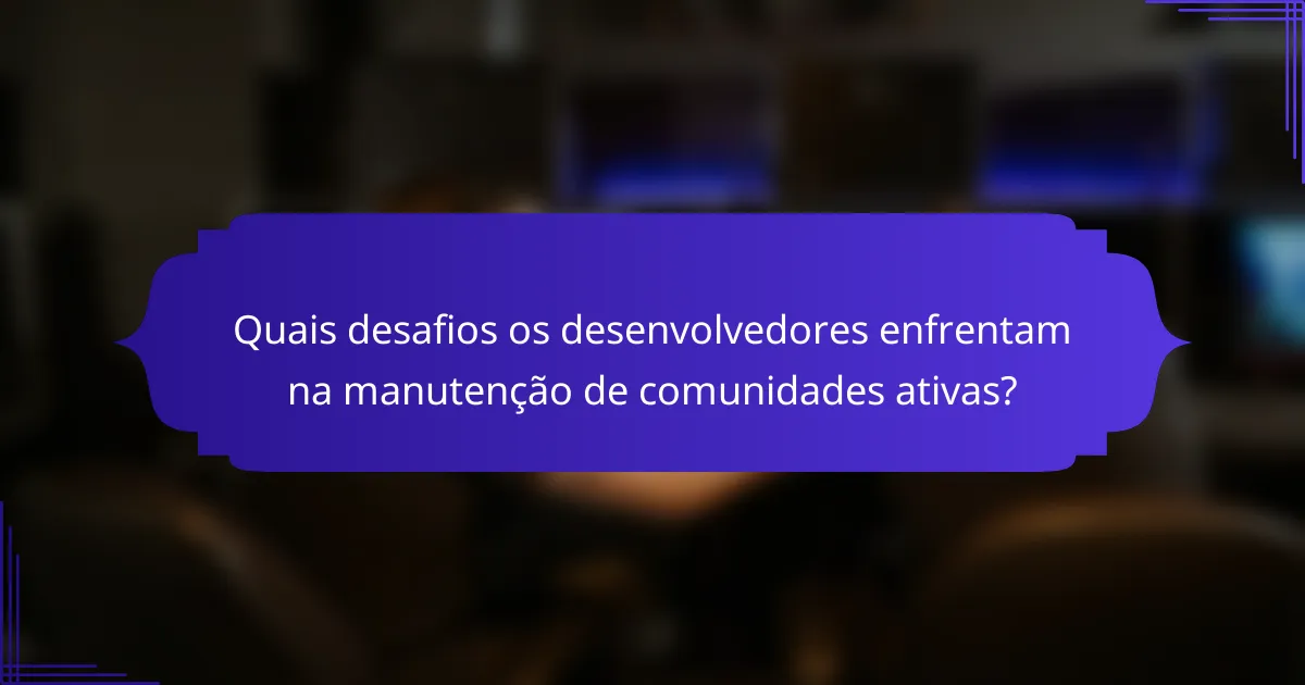 Quais desafios os desenvolvedores enfrentam na manutenção de comunidades ativas?