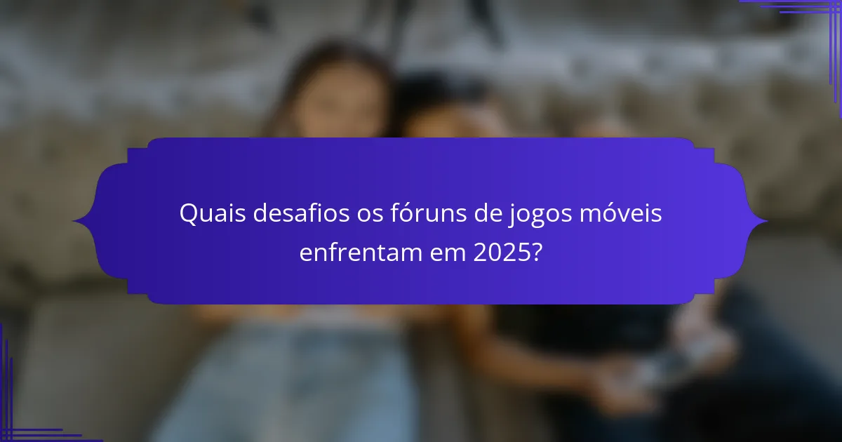Quais desafios os fóruns de jogos móveis enfrentam em 2025?