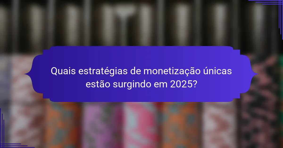 Quais estratégias de monetização únicas estão surgindo em 2025?
