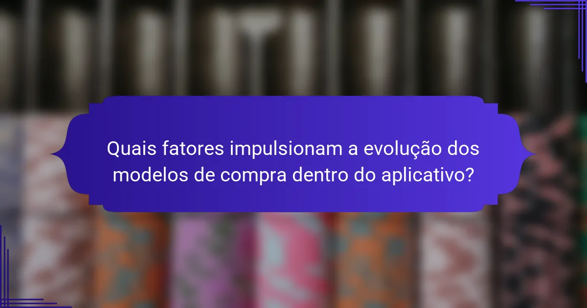 Quais fatores impulsionam a evolução dos modelos de compra dentro do aplicativo?