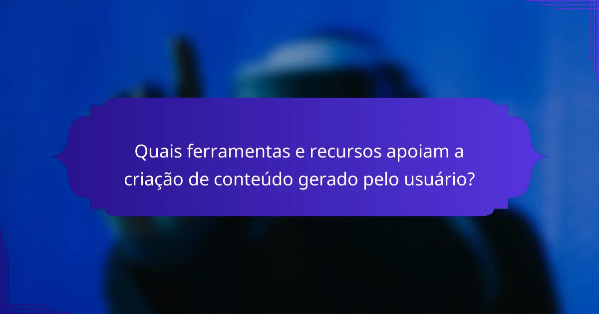 Quais ferramentas e recursos apoiam a criação de conteúdo gerado pelo usuário?