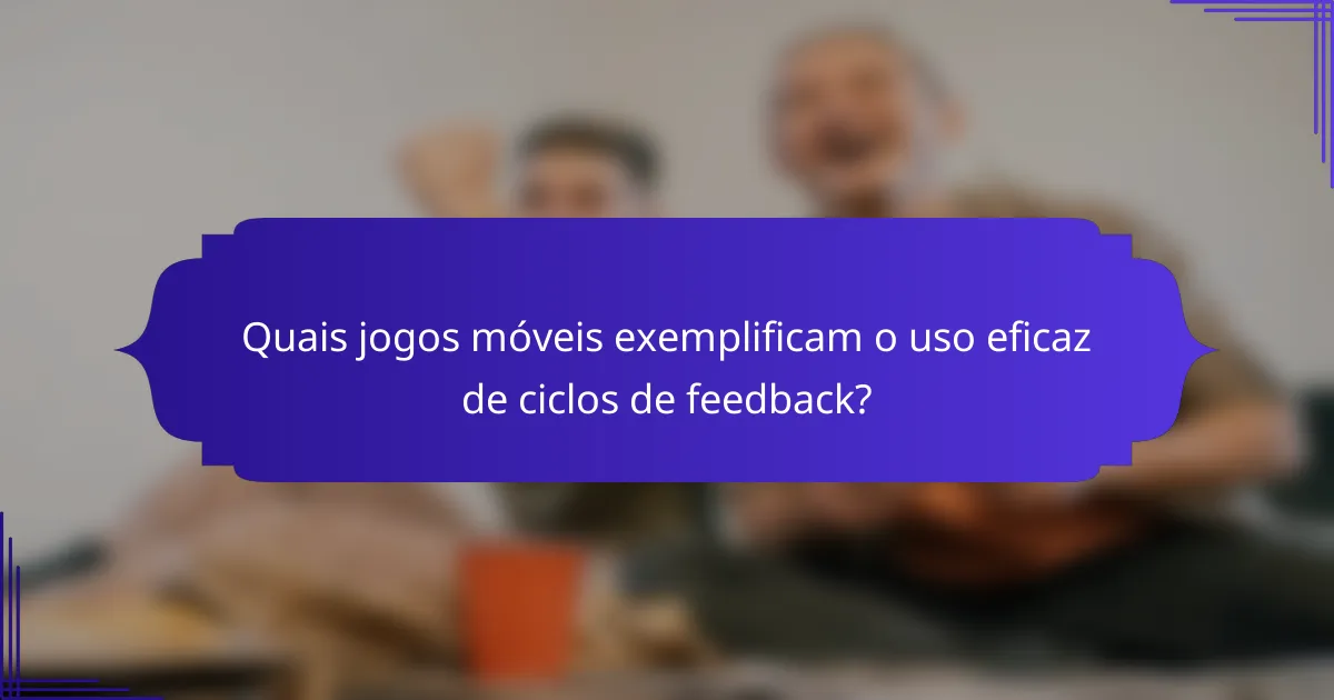 Quais jogos móveis exemplificam o uso eficaz de ciclos de feedback?