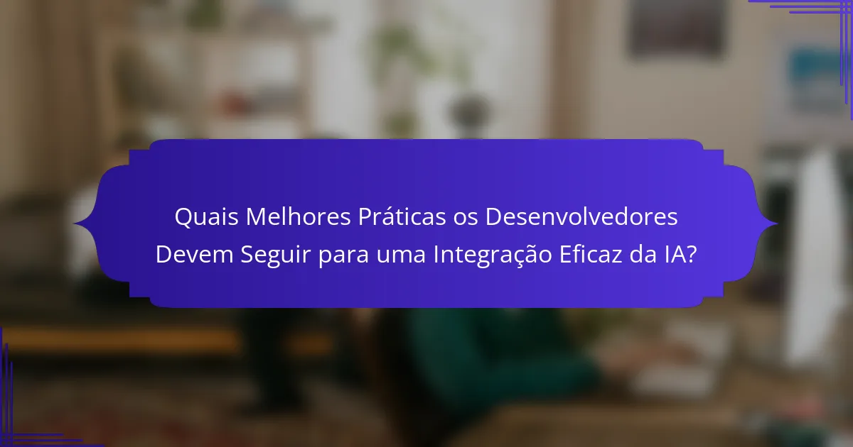 Quais Melhores Práticas os Desenvolvedores Devem Seguir para uma Integração Eficaz da IA?