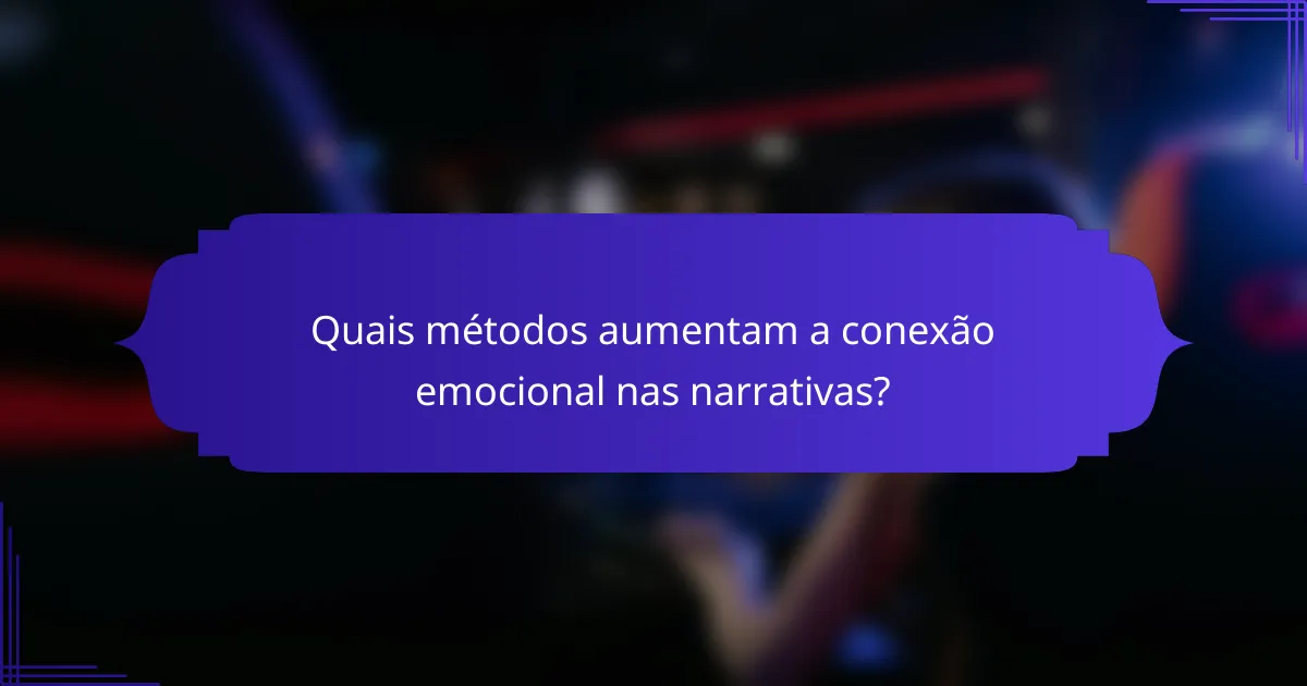 Quais métodos aumentam a conexão emocional nas narrativas?