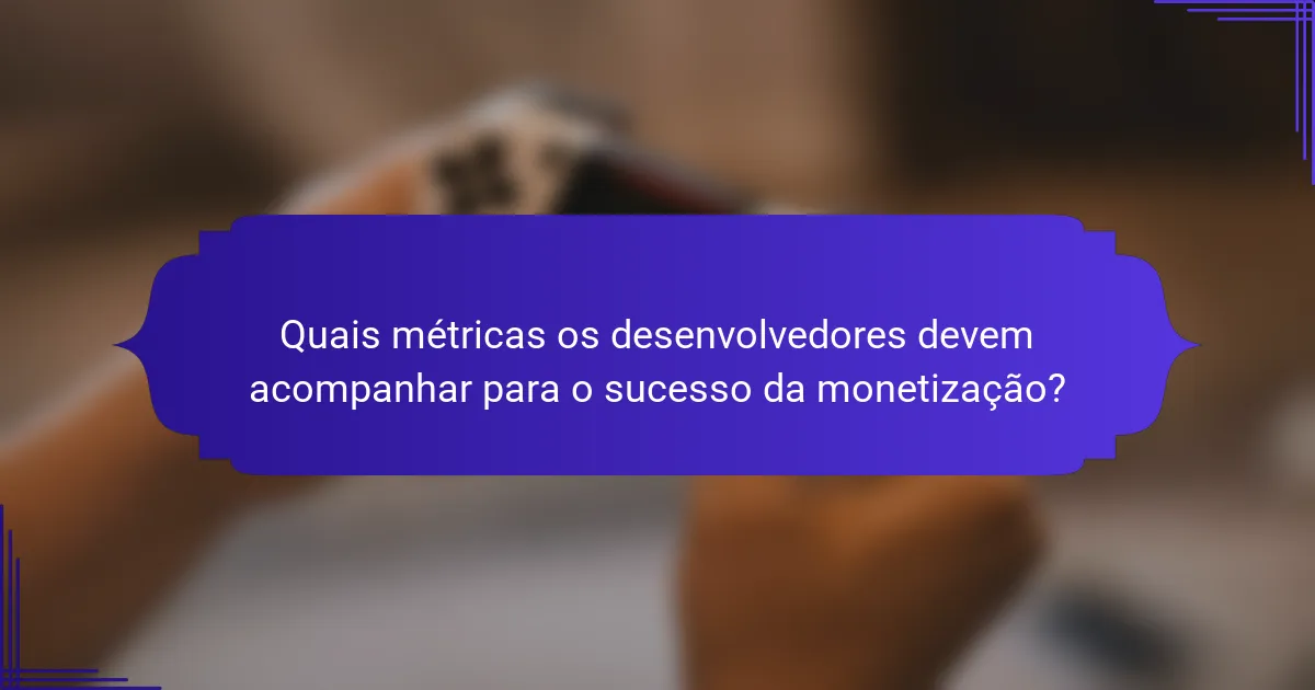 Quais métricas os desenvolvedores devem acompanhar para o sucesso da monetização?