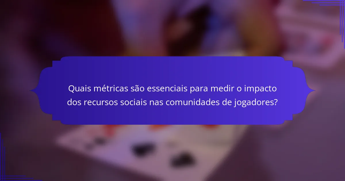Quais métricas são essenciais para medir o impacto dos recursos sociais nas comunidades de jogadores?
