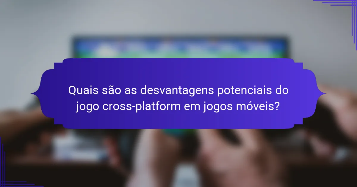 Quais são as desvantagens potenciais do jogo cross-platform em jogos móveis?