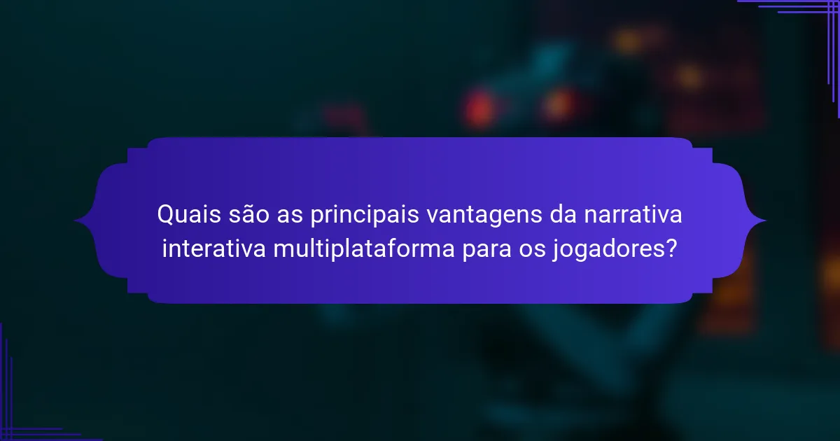 Quais são as principais vantagens da narrativa interativa multiplataforma para os jogadores?