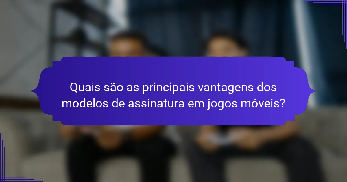 Quais são as principais vantagens dos modelos de assinatura em jogos móveis?