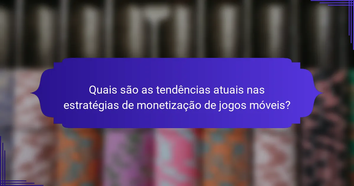 Quais são as tendências atuais nas estratégias de monetização de jogos móveis?