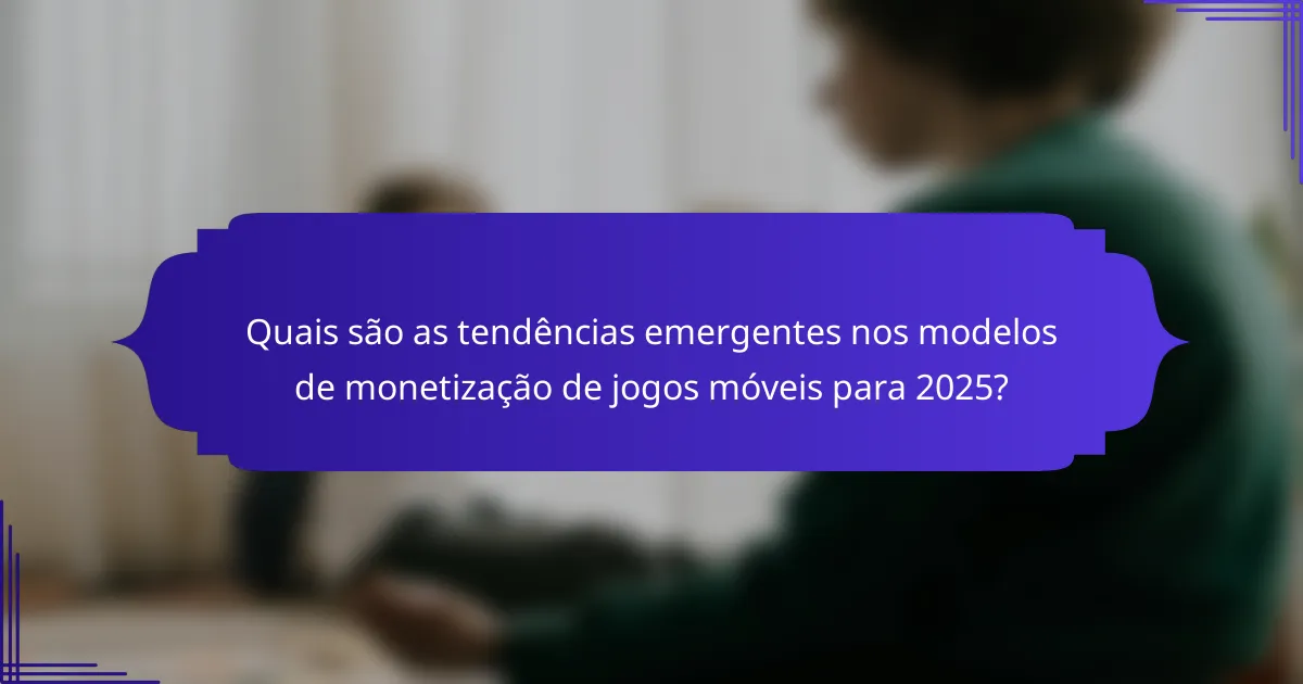Quais são as tendências emergentes nos modelos de monetização de jogos móveis para 2025?