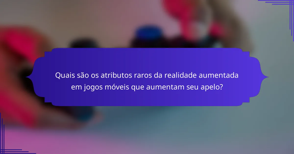 Quais são os atributos raros da realidade aumentada em jogos móveis que aumentam seu apelo?