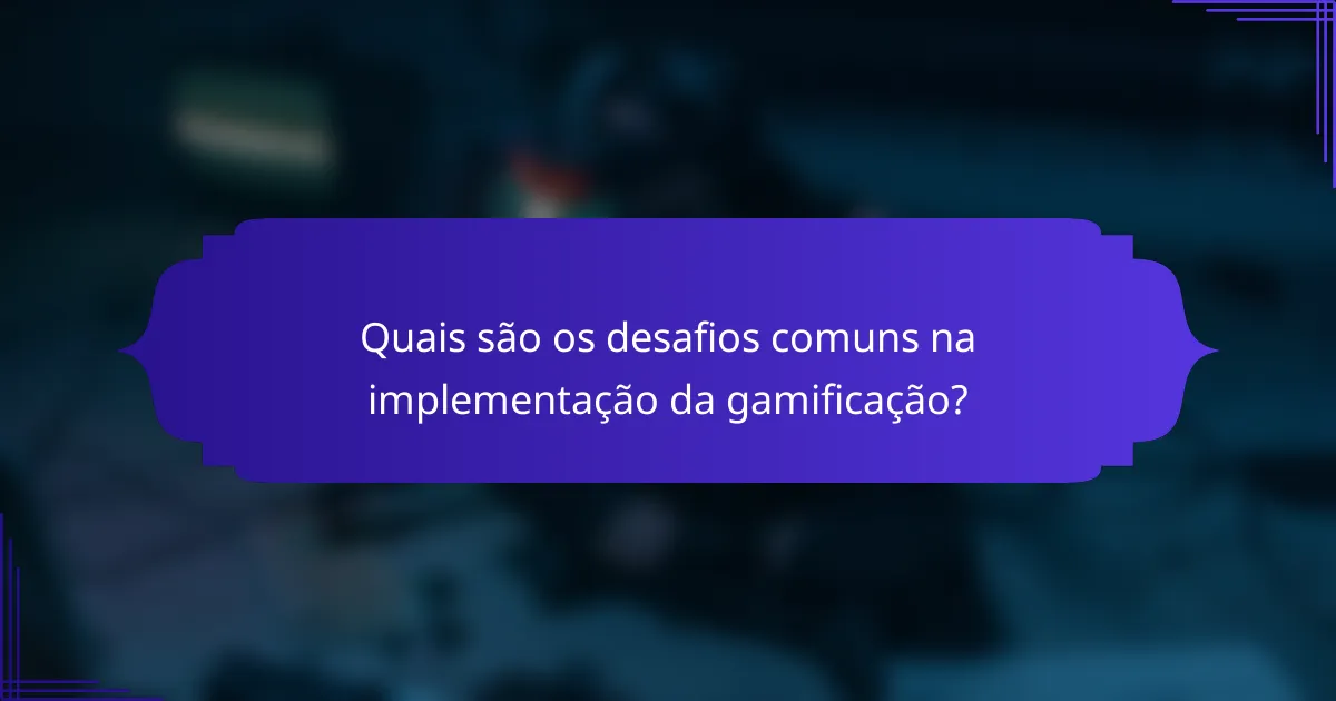Quais são os desafios comuns na implementação da gamificação?