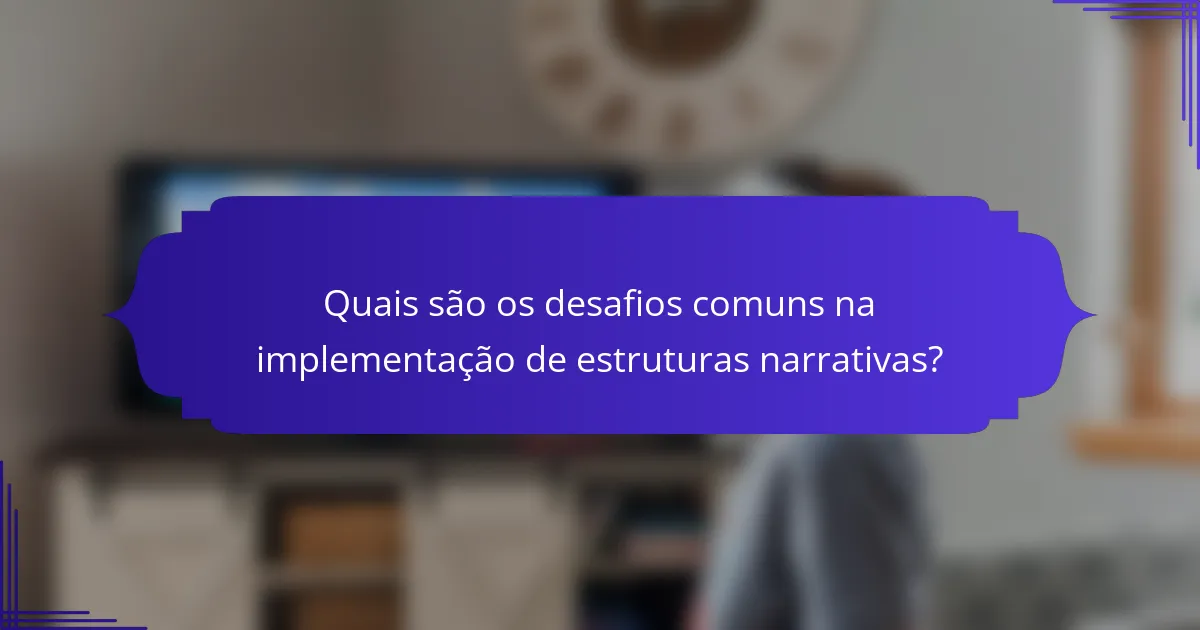 Quais são os desafios comuns na implementação de estruturas narrativas?