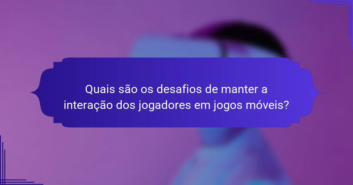 Quais são os desafios de manter a interação dos jogadores em jogos móveis?